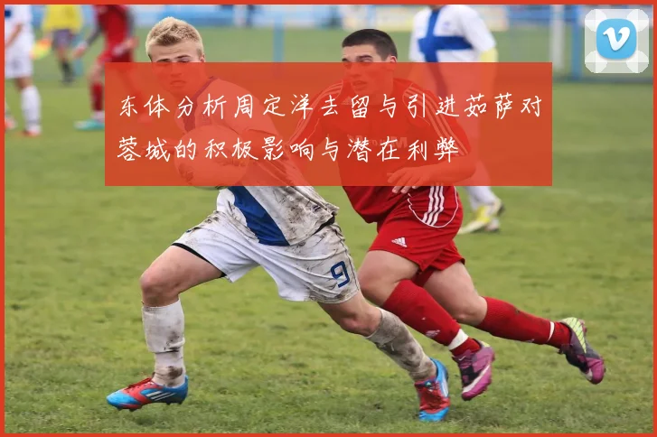 东体分析周定洋去留与引进茹萨对蓉城的积极影响与潜在利弊