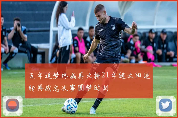 五年追梦终成真大桥21年随太阳逆转再战总决赛圆梦时刻