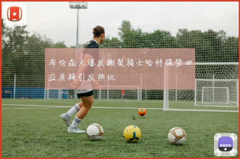 布伦森大爆发撕裂骑士哈特强势回应质疑引发热议