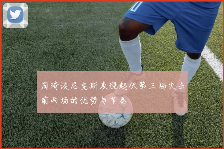 周琦谈尼克斯表现起伏第三场失去前两场的优势与节奏