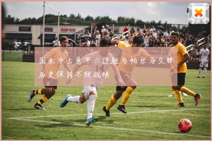 国米冲击意甲六连胜与帕尔马交锋历史保持不败战绩