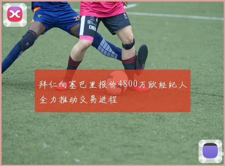 拜仁向塞巴里报价4800万欧经纪人全力推动交易进程