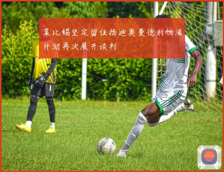 莱比锡坚定留住扬迪奥曼德利物浦计划再次展开谈判