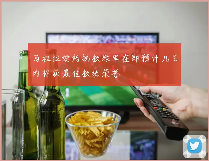 马祖拉续约执教绿军在即预计几日内将获最佳教练荣誉