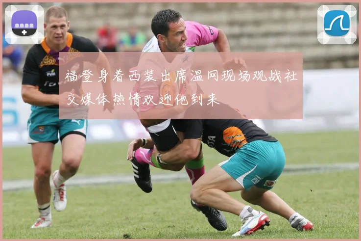 福登身着西装出席温网现场观战社交媒体热情欢迎他到来
