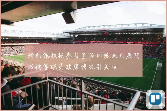 姆巴佩积极参与皇马训练米利唐阿诺德等球员缺席情况引关注