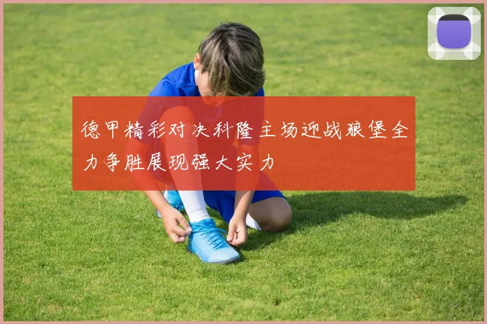 德甲精彩对决科隆主场迎战狼堡全力争胜展现强大实力