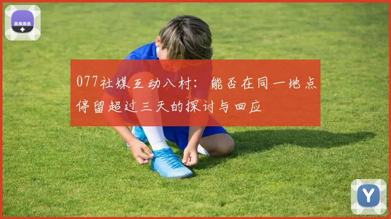 077社媒互动八村：能否在同一地点停留超过三天的探讨与回应