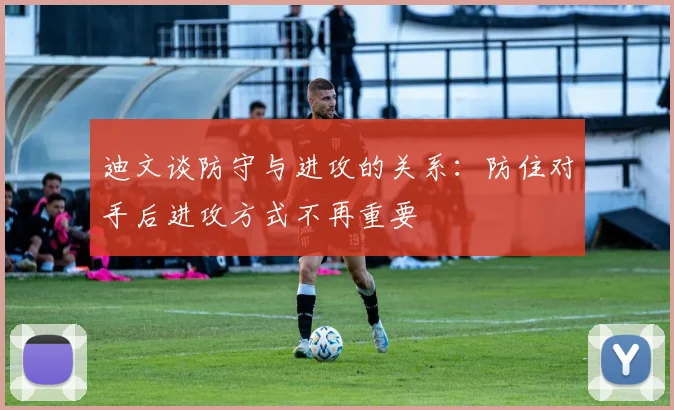 迪文谈防守与进攻的关系：防住对手后进攻方式不再重要