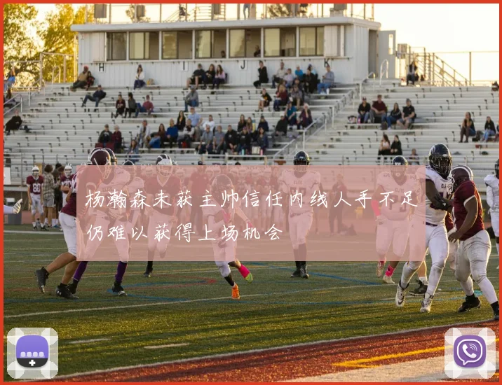 杨瀚森未获主帅信任内线人手不足仍难以获得上场机会