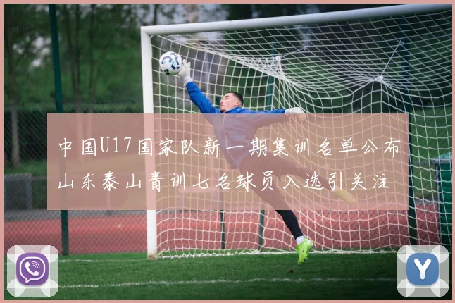 中国U17国家队新一期集训名单公布山东泰山青训七名球员入选引关注