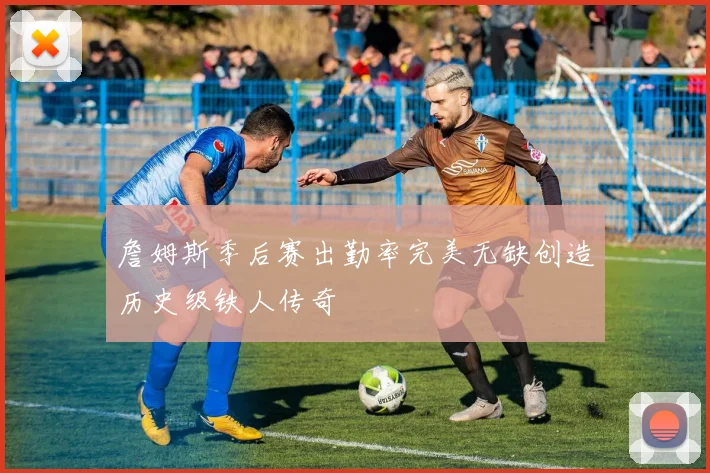 詹姆斯季后赛出勤率完美无缺创造历史级铁人传奇