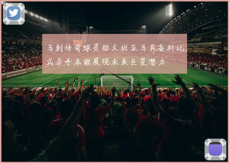 马刺传奇球员称文班亚马具备科比式杀手本能展现未来巨星潜力