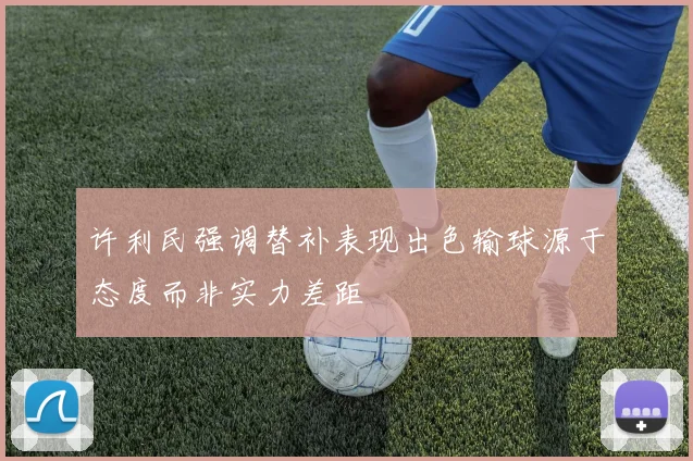 许利民强调替补表现出色输球源于态度而非实力差距
