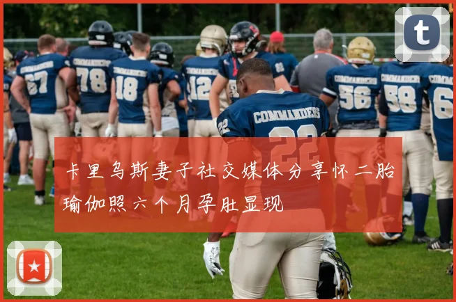 卡里乌斯妻子社交媒体分享怀二胎瑜伽照六个月孕肚显现