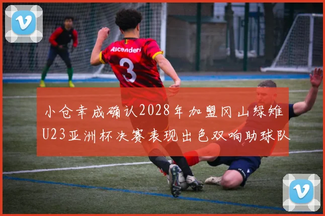 小仓幸成确认2028年加盟冈山绿雉U23亚洲杯决赛表现出色双响助球队夺冠