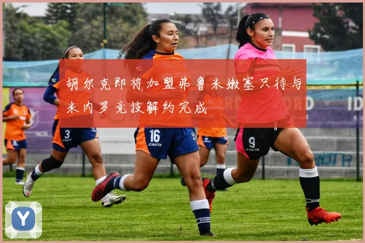 胡尔克即将加盟弗鲁米嫩塞只待与米内罗竞技解约完成