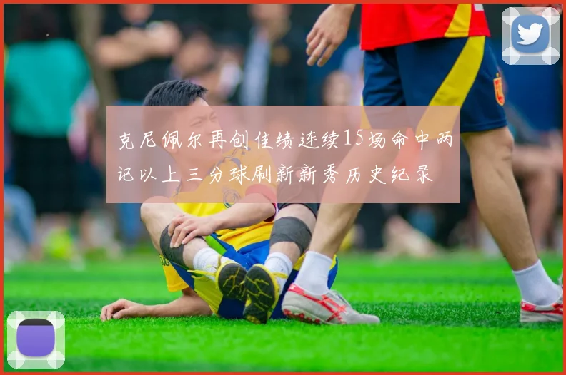 克尼佩尔再创佳绩连续15场命中两记以上三分球刷新新秀历史纪录