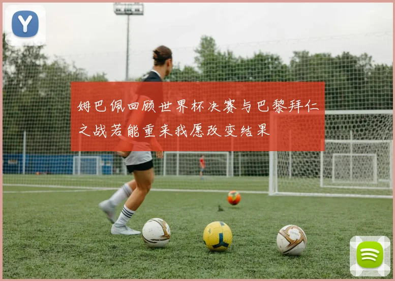 姆巴佩回顾世界杯决赛与巴黎拜仁之战若能重来我愿改变结果