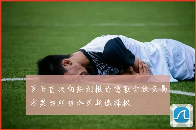 罗马首次向热刺报价德勒古欣交易方案为租借加买断选择权