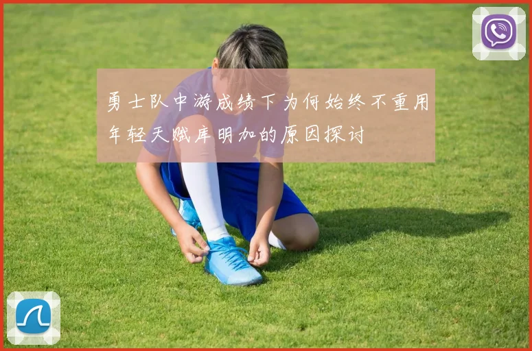 勇士队中游成绩下为何始终不重用年轻天赋库明加的原因探讨