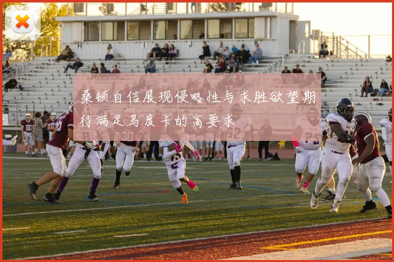 桑顿自信展现侵略性与求胜欲望期待满足乌度卡的高要求