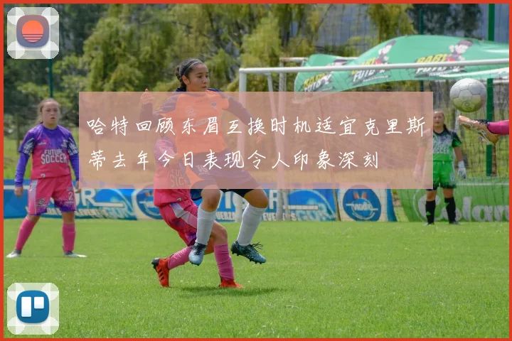 哈特回顾东眉互换时机适宜克里斯蒂去年今日表现令人印象深刻
