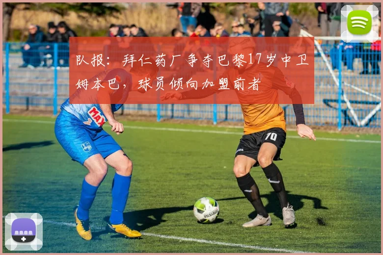 队报：拜仁药厂争夺巴黎17岁中卫姆本巴，球员倾向加盟前者