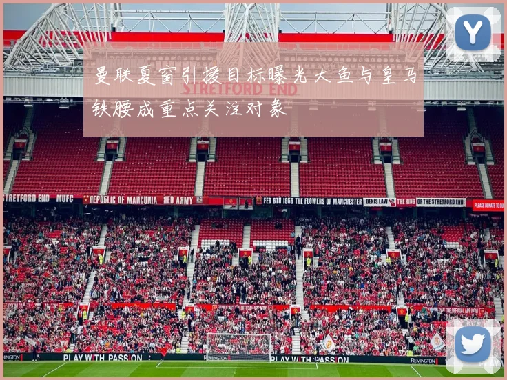 曼联夏窗引援目标曝光大鱼与皇马铁腰成重点关注对象