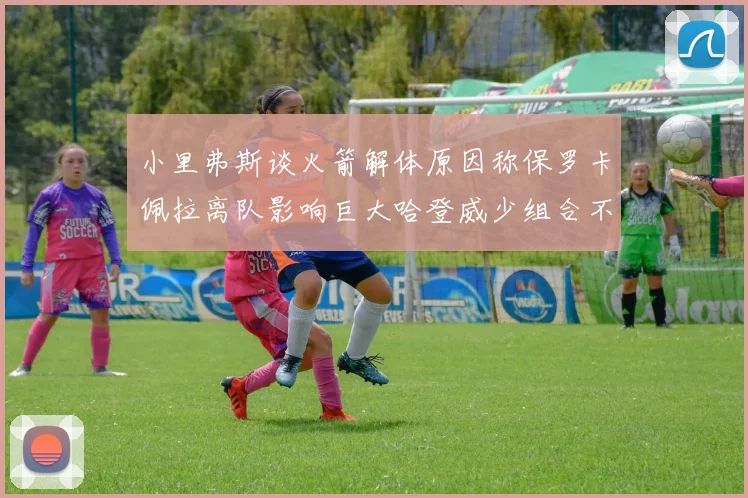 小里弗斯谈火箭解体原因称保罗卡佩拉离队影响巨大哈登威少组合不和谐