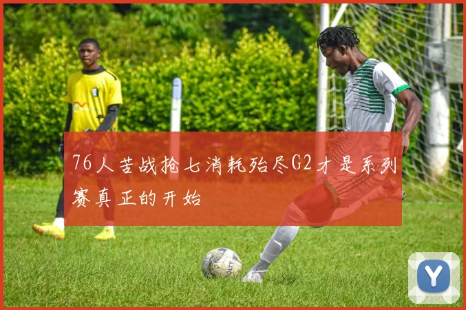 76人苦战抢七消耗殆尽G2才是系列赛真正的开始