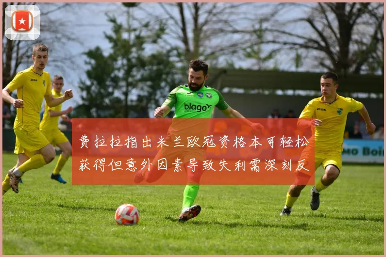 费拉拉指出米兰欧冠资格本可轻松获得但意外因素导致失利需深刻反思
