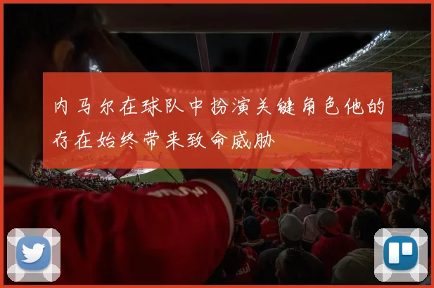 内马尔在球队中扮演关键角色他的存在始终带来致命威胁