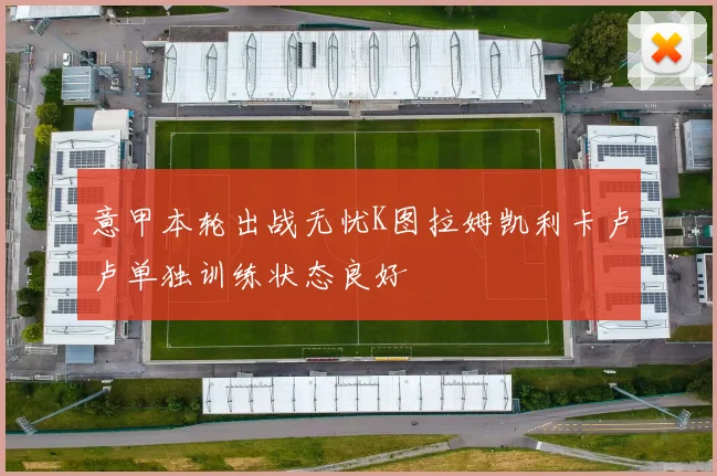 意甲本轮出战无忧K图拉姆凯利卡卢卢单独训练状态良好