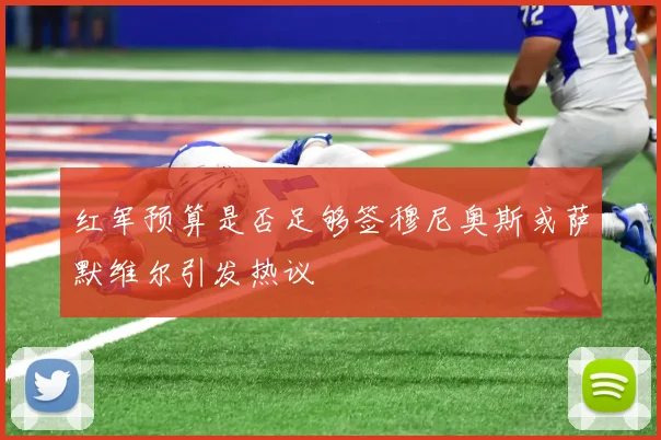 红军预算是否足够签穆尼奥斯或萨默维尔引发热议